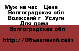 Муж на час › Цена ­ 80 - Волгоградская обл., Волжский г. Услуги » Для дома   . Волгоградская обл.